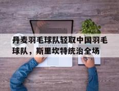 乐鱼体育-包含丹麦羽毛球队轻取中国羽毛球队，斯里坎特统治全场的词条